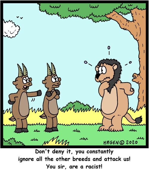 "Don't deny it, you constantly ignore all the other breeds and attack us! You sir, are a racist!"