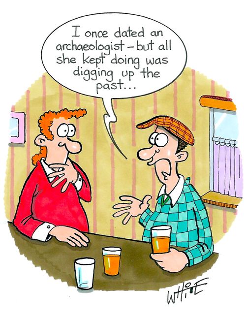 "I once dated an archaeologist - but all she kept doing was digging up the past. . ."