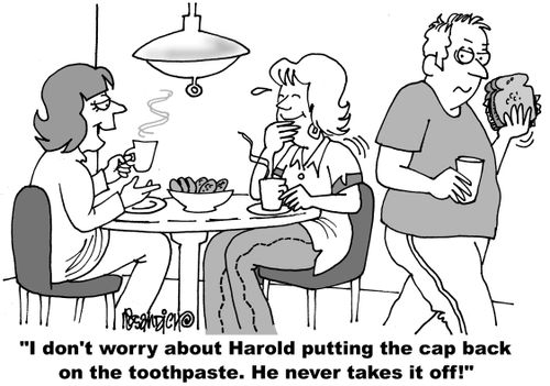 "I don't worry about Harold putting the cap back on the toothpaste. He never takes it off!"