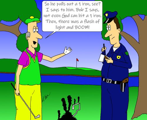 "So he pulls out a 1 iorn, see? I say to him. Bob I says, not even God can hit a 1 iron. Then, there was a flash of light and boom!"