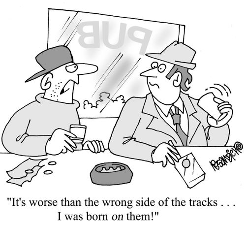 "It's worse than the wrong side of the tracks. . . I was born on them!"