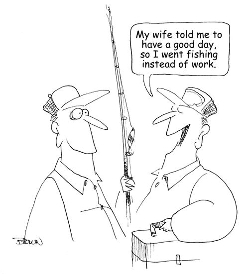 "My wife told me to have a good day, so I went fishing instead of work."