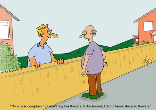 "My wife is complaining I don't buy her flowers. To be honest, I didn't know she sold flowers."