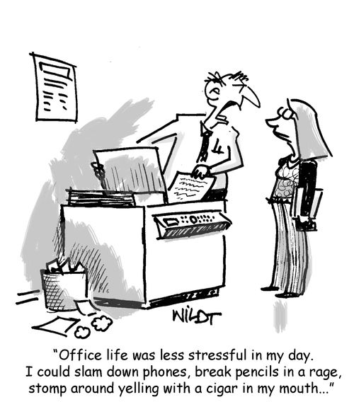 "Office life was less stressful in my day. I could slam down phones, break pencils in a rage, stomp around yelling with a cigar in my mouth...!"