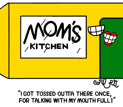 "I got tossed outta there once, for talking with my mouth full!"