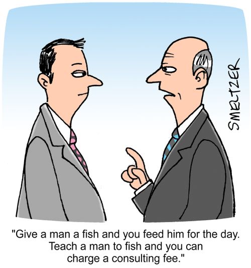"Give a man a fish and you feed him for the day. Teach a man to fish and you can charge a consulting fee."