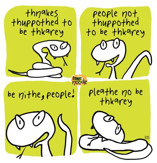 "Thnakes thuppothed bo be thkarey..."