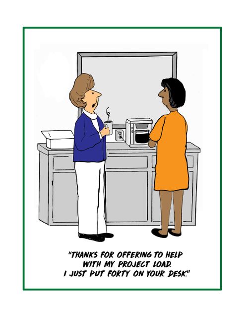"Thanks for offering to help with my project load. I just put forty on your desk."