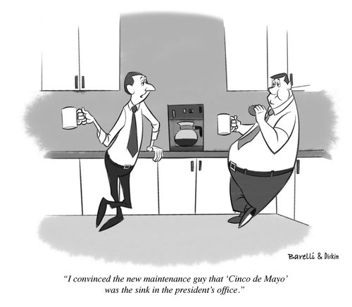 "I convinced the new maintenance guy that 'Cinco de Mayo' was the sink in the president's office."