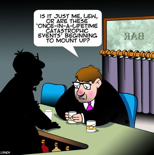 "Is it just me, Lew, or are these 'Once-in-a-lifestime catastrophic events' beginning to mount up?"