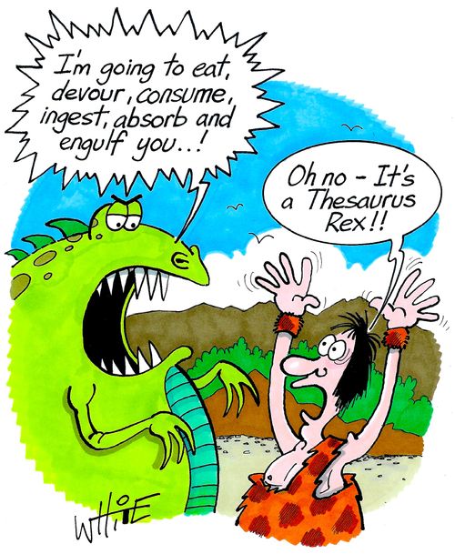 "I'm going to eat, devour, consume, ingest, absorb and engulf you..!"