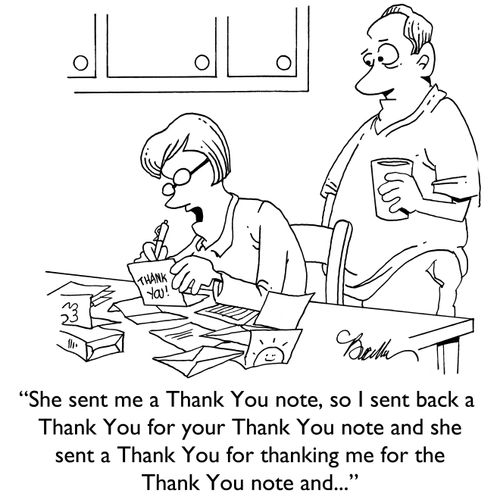 "She sent me a Thank You note, so I sent back a Thank You for your Thank You note and  she sent a Thank You for thanking me for the Thank You note and..."
