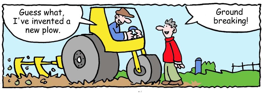"Guess what, I've invented a new plow." "Ground breaking!"