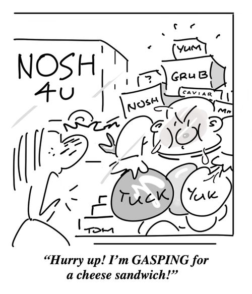 "Hurry up! I'm gasping for a cheese sandwhich."