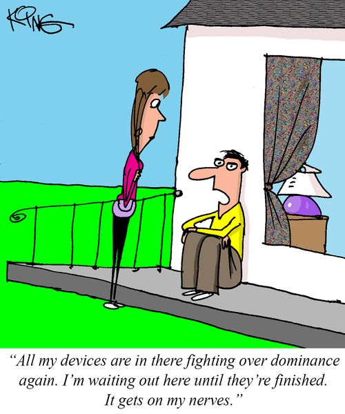 "All my devices are in there fighting over dominance again. I'm waiting out here until they're finished. It gets on my nerves."