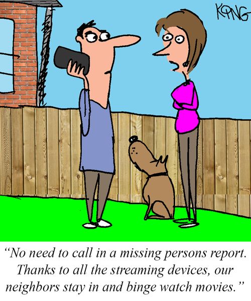 "No need to call in a missing persons report. Thanks to all the streaming devices, our neighbors stay in a binge watch movies."