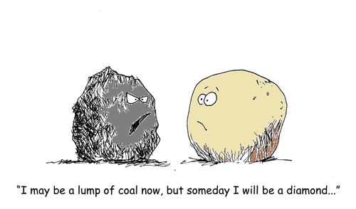 'I may be a lump of coal now, but someday I'll be a diamond." 
