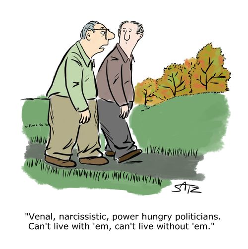 "Venal, narcissistic, power hungry politicians. Can't live with 'em, can't live without 'em."