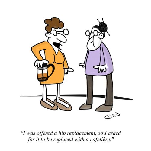 "I was offered a hip replacement, so I asked for it to be replaced with a cafetière."