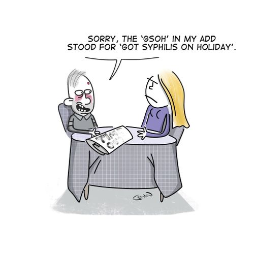 "Sorry, the 'GSOH' in my add stood for 'Got Syphilis On Holiday'."