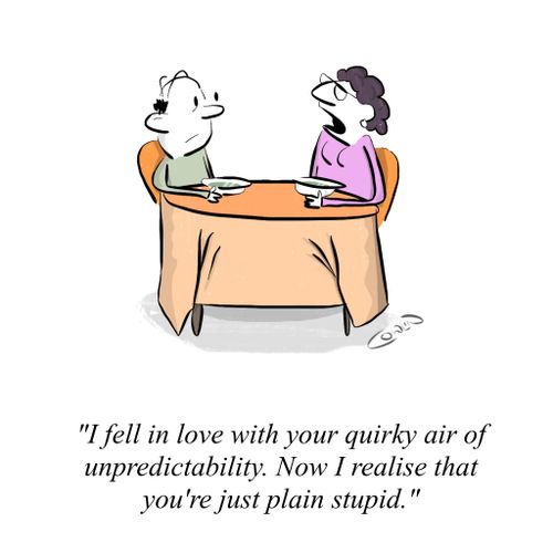 "I fell in love with your quirky air of unpredictability. Now I realise that you're just plain stupid."