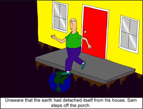 "Unaware that the earth had detached itself from his house, Sam steps off the porch