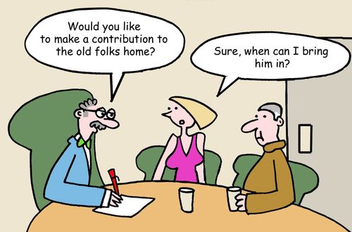 "Would you like to make a contribution to the old folks home?" "Sure, when can I bring him in?"