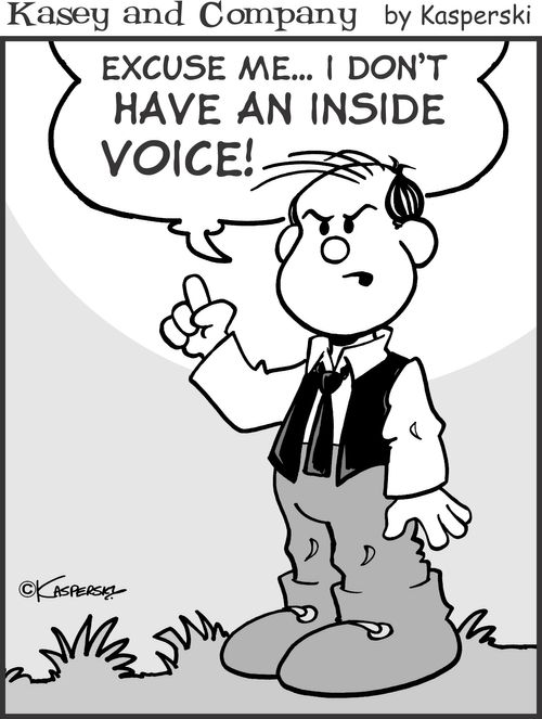 "Excuse me... I don't have an inside voice!"