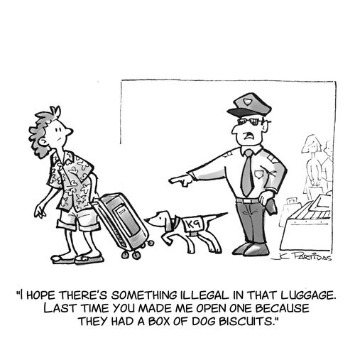 "I hope there's something illegal in that luggage.  Last time you made me open one just because they had a box of dog biscuits."