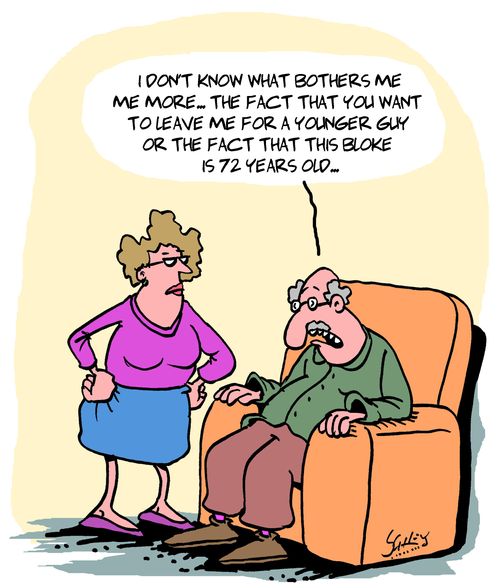 "I don't know what bothers me more... the fact that you want to leave me for a younger guy or the fact that this bloke is 72 years old..." 