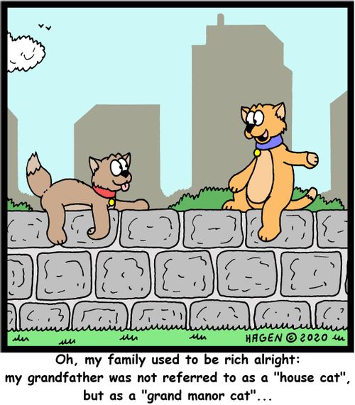 "Oh, my family used to be rich alright: my grandfather was not referred to as a "house cat", but as a "grand manor cat"..."