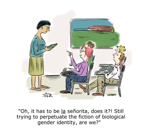 "Oh, it has to be la señorita, does it? Still trying to perpetuate the fiction of biological gender identity, are we?"