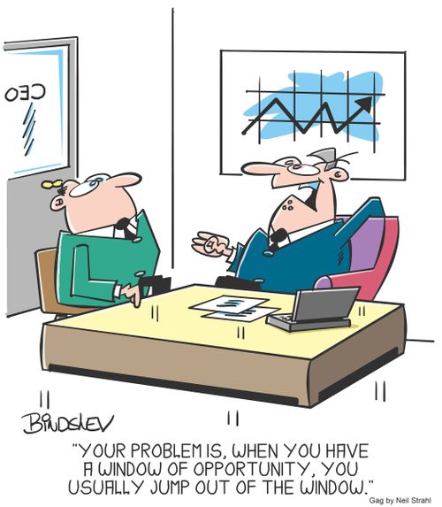 "Your problem is, when you have a window of opportunity, you usually jump out of the window."