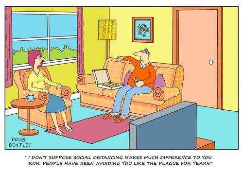 "I don't suppose social distancing makes much difference to you Ron. People have been avoiding you like the plague for years!"