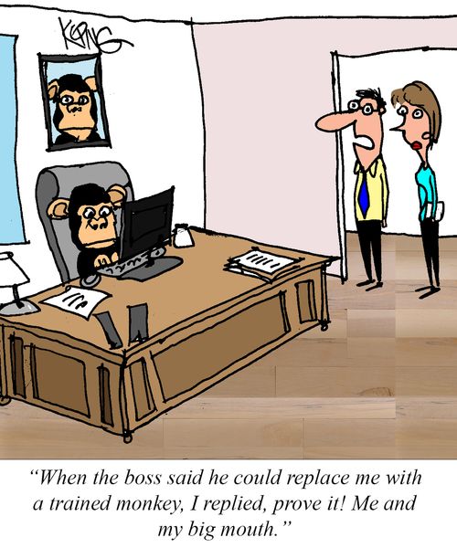 "When the boss said he could replace me with a trained monkey, I replied, prove it! Me and my big mouth."