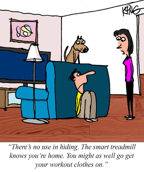"There's no use in hiding. The smart treadmill knows you're home. You might as well go get your workout clothes on."