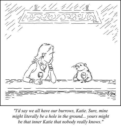 "I'd say we all have our burrows, Katie. Sure, mine might literally be a hole in the ground... yours might be that inner Katie that nobody really knows."