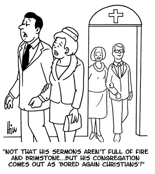"Not that his sermons aren't full of fire and brimstone... but his congregation comes out as 'bored again Christians'!"