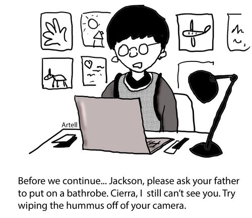 Before we continue... Jackson, please ask your father to put on a bathrobe. Cierra, I still can't see you. Try wuping the hummus off of your camera."