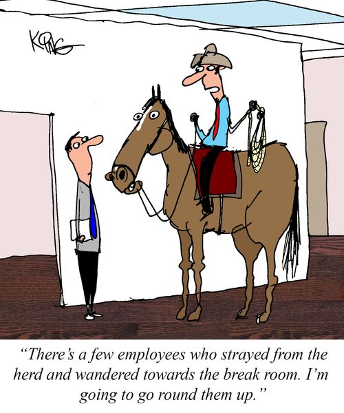 "There's a few employees who strayed from the herd and wandered towards the break room. I'm going to go round them up."