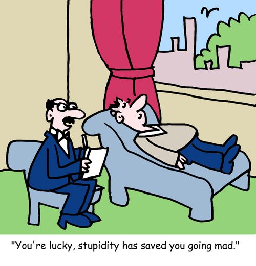 "You're lucky, stupidity has saved you going mad."