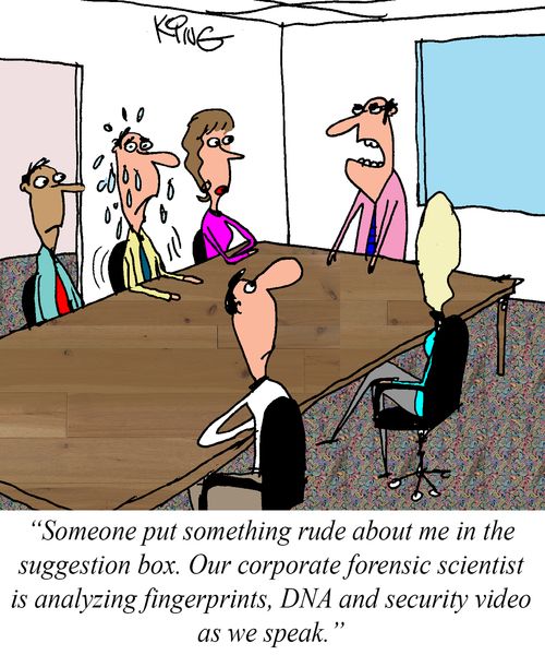"Someone put something rude about me in the suggestion box. Our corporate forensic scientist is analyzing fingerprints, DNA and security video as we speak."