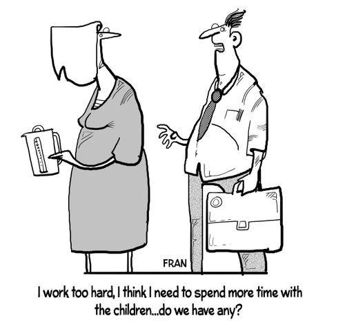 "I work too hard, I think I need to spend more time with the children... Do we have any?"
