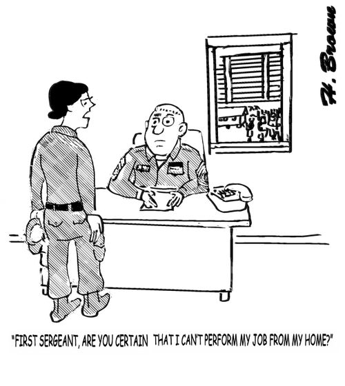 "first Sergeant, are you certain that I can't perform my jon from my home?"