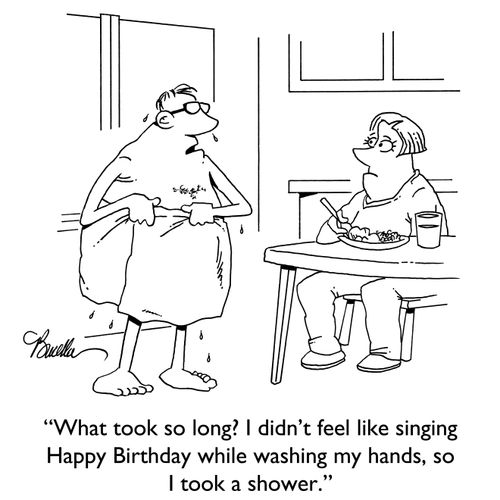 "What took so long? I didn't feel like singing Happy Birthday while washing my hands, so I took a shower."