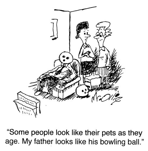 "Some people look like their pets as they age. My father looks like his bowling ball."