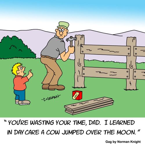 "You're wasting your time, Dad. I learned in day care a cow jumped over the moon."