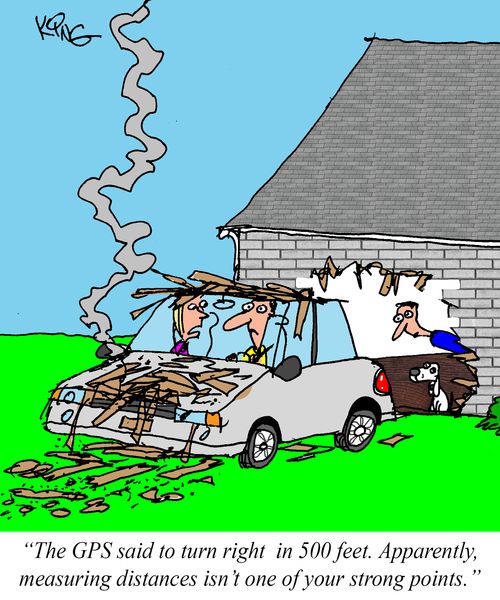 "The GPS said to turn right in 500 feet. Apparently, measuring distances isn't one of your strong points."
