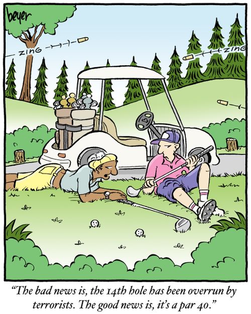 "The bad news is, the 14th hole has been overrun by terrorists. The good news is, it's a par 40."