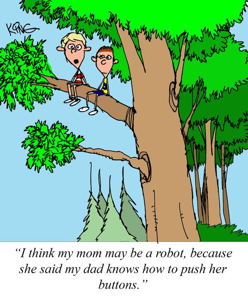"I think my mom may be a robot, because she said my dad knows how to push her buttons."
